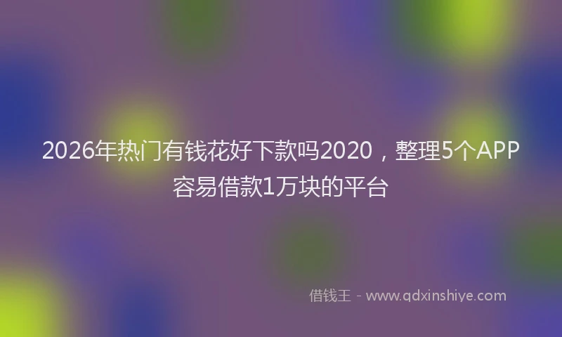 2026年热门有钱花好下款吗2020,整理5个APP容易借款1万块的平台