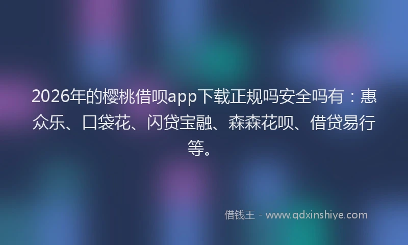 2026年的樱桃借呗app下载正规吗安全吗有：惠众乐、口袋花、闪贷宝融、森森花呗、借贷易行等。