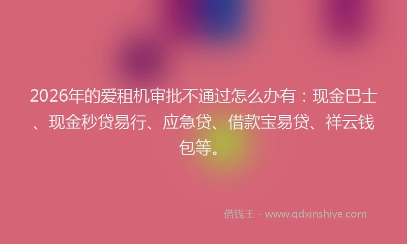 2026年的爱租机审批不通过怎么办有:现金巴士、现金秒贷易行、应急贷、借款宝易贷、祥云钱包等。