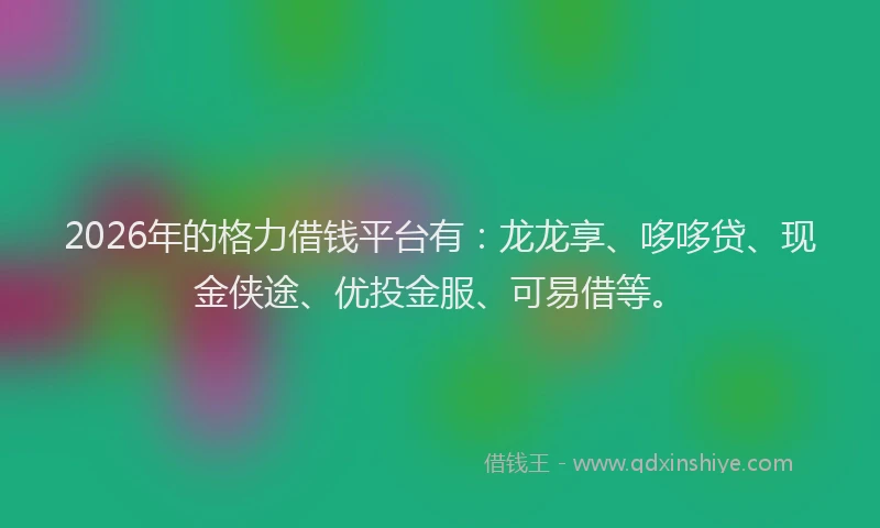 2026年的格力借钱平台有:龙龙享、哆哆贷、现金侠途、优投金服、可易借等。