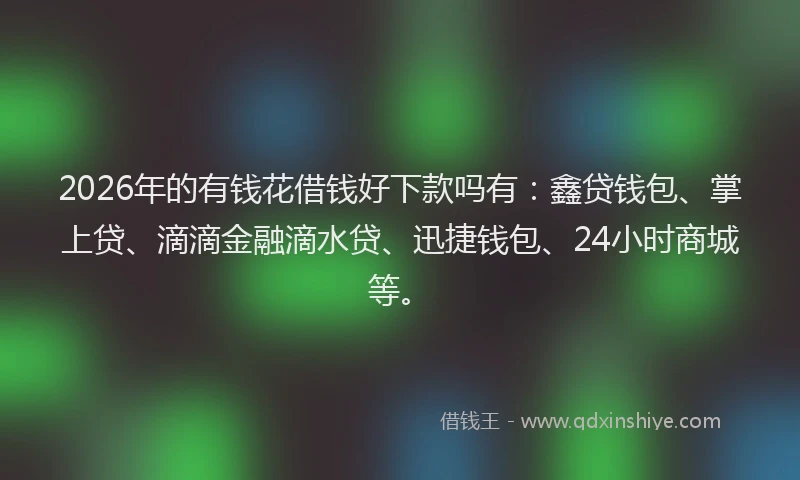 2026年的有钱花借钱好下款吗有:鑫贷钱包、掌上贷、滴滴金融滴水贷、迅捷钱包、24小时商城等。