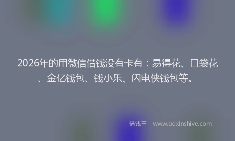2026年的用微信借钱没有卡有:易得花、口袋花、金亿钱包、钱小乐、闪电侠钱包等。