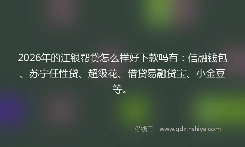 2026年的江银帮贷怎么样好下款吗有：信融钱包、苏宁任性贷、超级花、借贷易融贷宝、小金豆等。