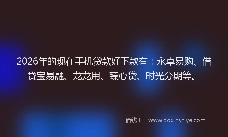 2026年的现在手机贷款好下款有：永卓易购、借贷宝易融、龙龙用、臻心贷、时光分期等。