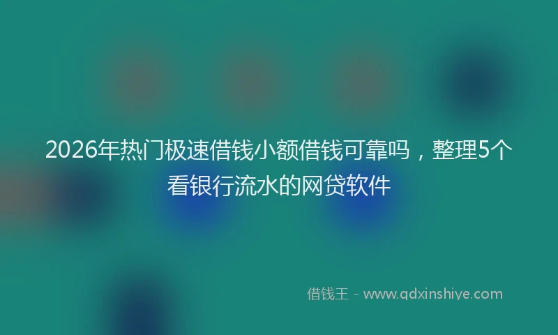 2026年热门极速借钱小额借钱可靠吗，整理5个看银行流水的网贷软件
