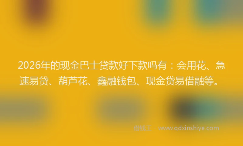 2026年的现金巴士贷款好下款吗有:会用花、急速易贷、葫芦花、鑫融钱包、现金贷易借融等。