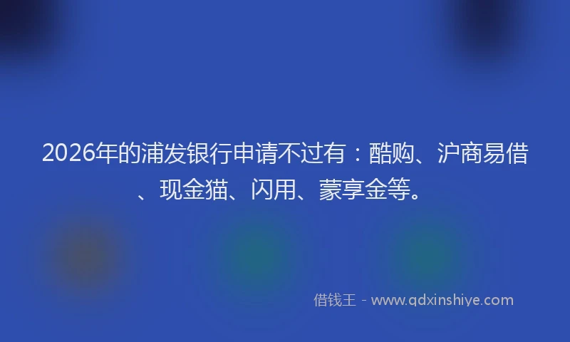 2026年的浦发银行申请不过有：酷购、沪商易借、现金猫、闪用、蒙享金等。