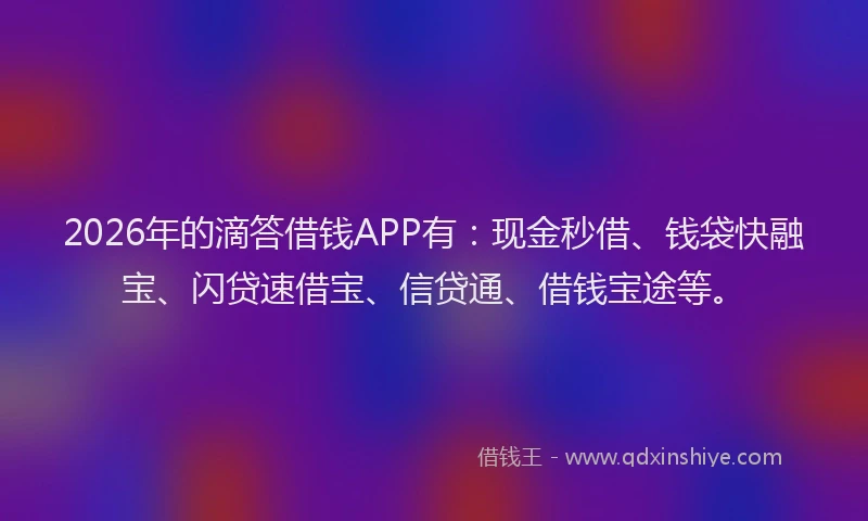 2026年的滴答借钱APP有：现金秒借、钱袋快融宝、闪贷速借宝、信贷通、借钱宝途等。