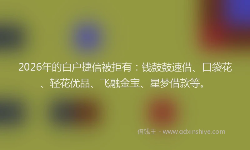 2026年的白户捷信被拒有：钱鼓鼓速借、口袋花、轻花优品、飞融金宝、星梦借款等。