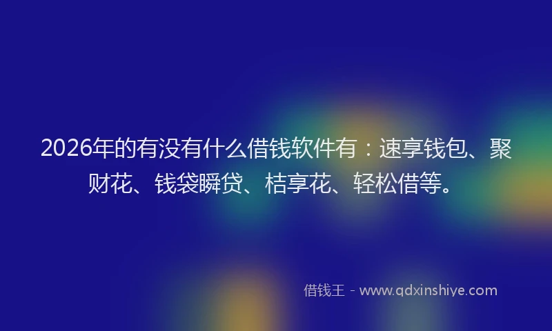 2026年的有没有什么借钱软件有:速享钱包、聚财花、钱袋瞬贷、桔享花、轻松借等。