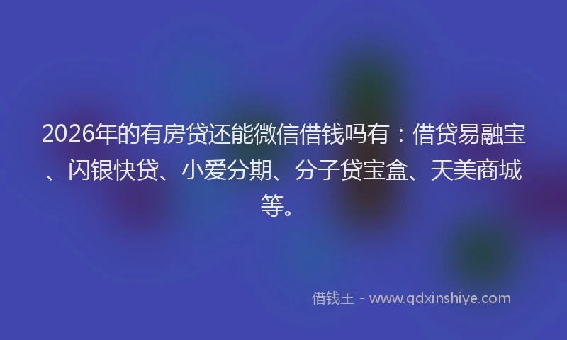2026年的有房贷还能微信借钱吗有:借贷易融宝、闪银快贷、小爱分期、分子贷宝盒、天美商城等。