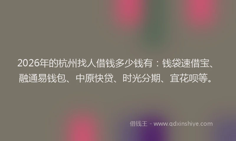 2026年的杭州找人借钱多少钱有：钱袋速借宝、融通易钱包、中原快贷、时光分期、宜花呗等。