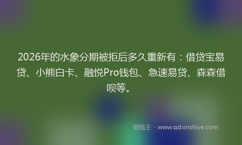 2026年的水象分期被拒后多久重新有:借贷宝易贷、小熊白卡、融悦Pro钱包、急速易贷、森森借呗等。