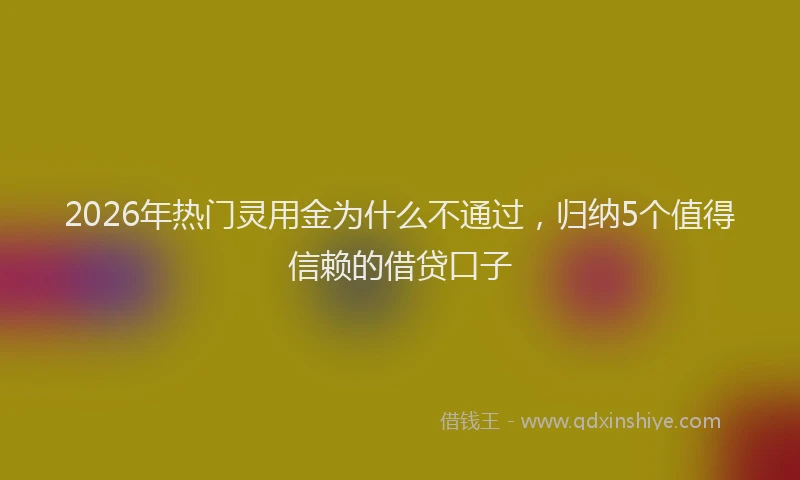 2026年热门灵用金为什么不通过，归纳5个值得信赖的借贷口子