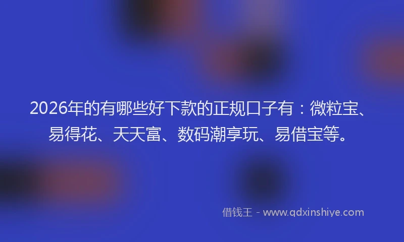 2026年的有哪些好下款的正规口子有：微粒宝、易得花、天天富、数码潮享玩、易借宝等。