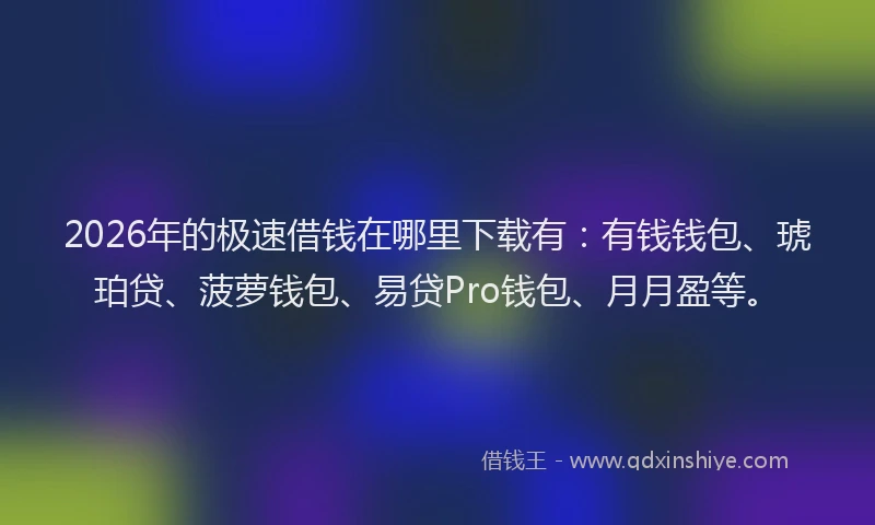 2026年的极速借钱在哪里下载有：有钱钱包、琥珀贷、菠萝钱包、易贷Pro钱包、月月盈等。