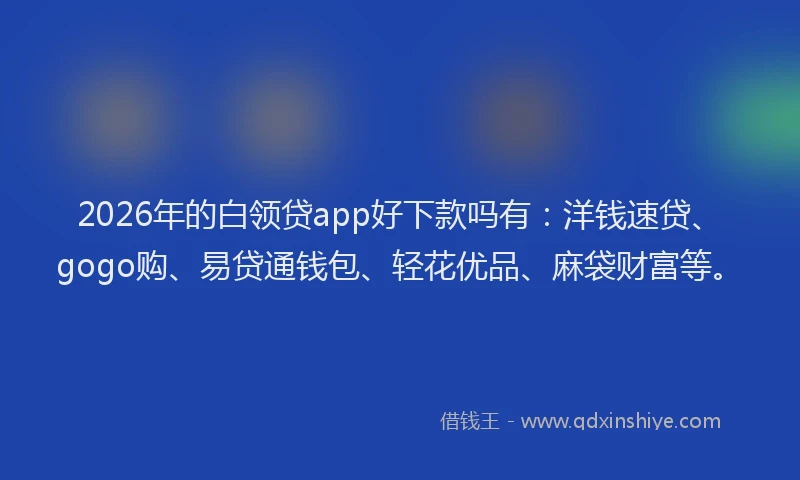 2026年的白领贷app好下款吗有：洋钱速贷、gogo购、易贷通钱包、轻花优品、麻袋财富等。