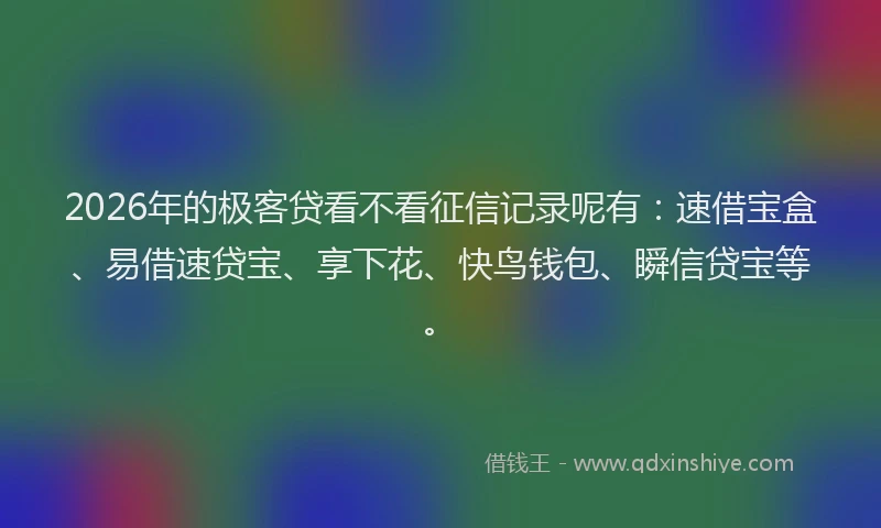 2026年的极客贷看不看征信记录呢有：速借宝盒、易借速贷宝、享下花、快鸟钱包、瞬信贷宝等。