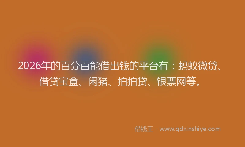 2026年的百分百能借出钱的平台有:蚂蚁微贷、借贷宝盒、闲猪、拍拍贷、银票网等。