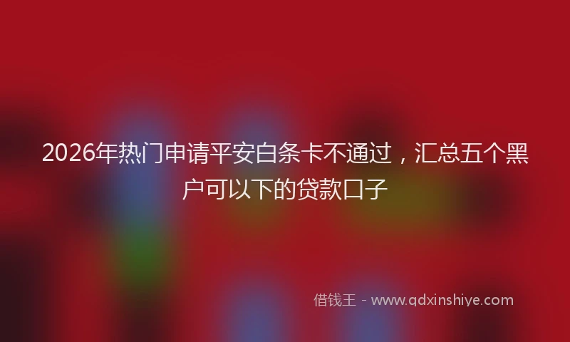 2026年热门申请平安白条卡不通过，汇总五个黑户可以下的贷款口子