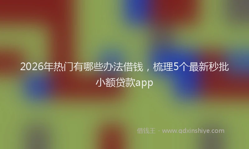 2026年热门有哪些办法借钱，梳理5个最新秒批小额贷款app