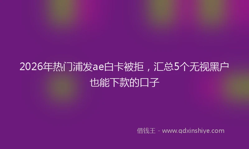2026年热门浦发ae白卡被拒，汇总5个无视黑户也能下款的口子
