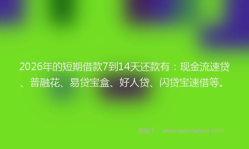2026年的短期借款7到14天还款有：现金流速贷、普融花、易贷宝盒、好人贷、闪贷宝速借等。