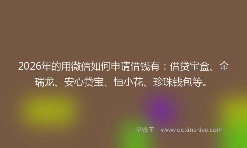 2026年的用微信如何申请借钱有：借贷宝盒、金瑞龙、安心贷宝、恒小花、珍珠钱包等。