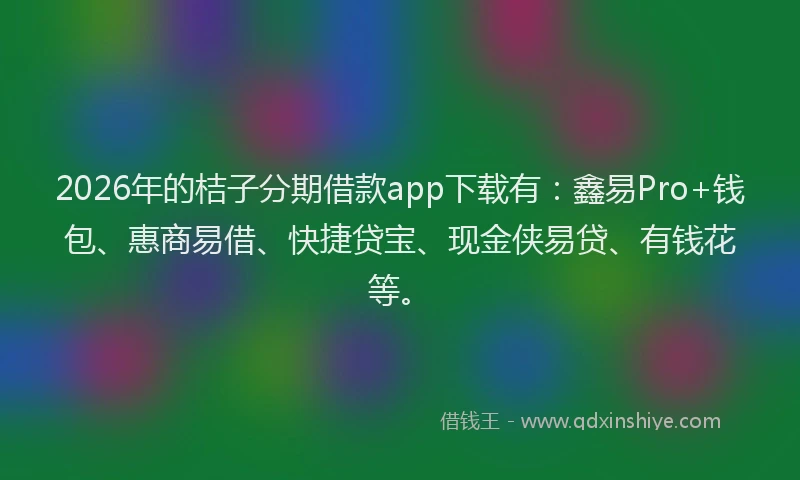 2026年的桔子分期借款app下载有：鑫易Pro+钱包、惠商易借、快捷贷宝、现金侠易贷、有钱花等。