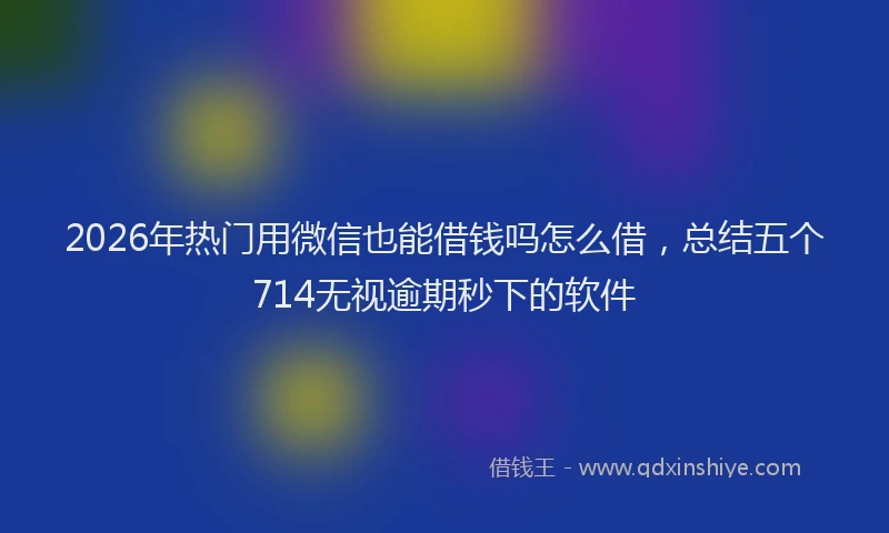2026年热门用微信也能借钱吗怎么借，总结五个714无视逾期秒下的软件