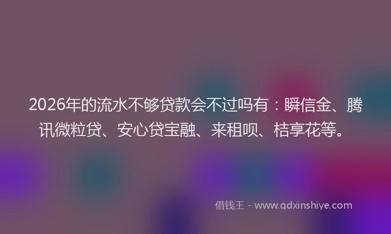 2026年的流水不够贷款会不过吗有：瞬信金、腾讯微粒贷、安心贷宝融、来租呗、桔享花等。
