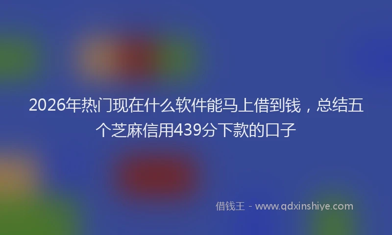 2026年热门现在什么软件能马上借到钱，总结五个芝麻信用439分下款的口子