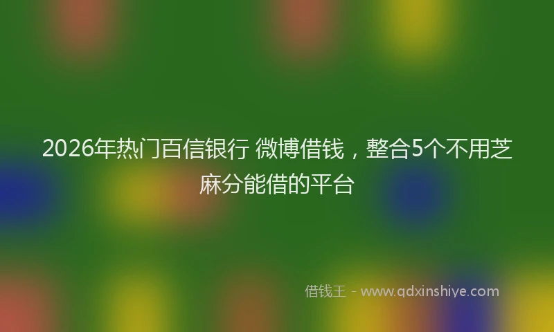 2026年热门百信银行 微博借钱,整合5个不用芝麻分能借的平台