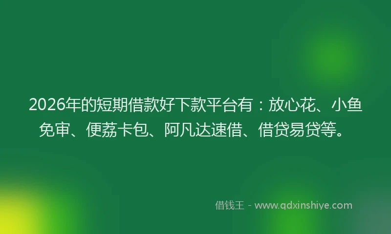 2026年的短期借款好下款平台有：放心花、小鱼免审、便荔卡包、阿凡达速借、借贷易贷等。
