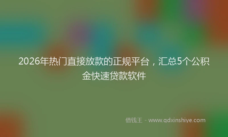 2026年热门直接放款的正规平台，汇总5个公积金快速贷款软件