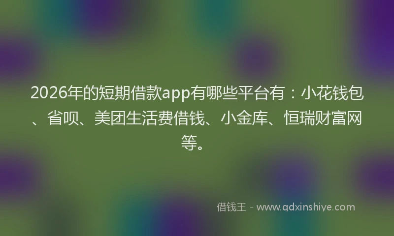 2026年的短期借款app有哪些平台有：小花钱包、省呗、美团生活费借钱、小金库、恒瑞财富网等。