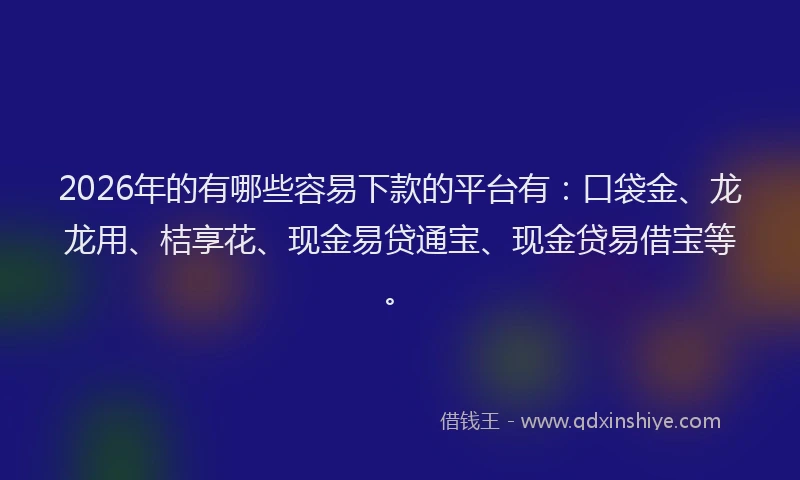 2026年的有哪些容易下款的平台有：口袋金、龙龙用、桔享花、现金易贷通宝、现金贷易借宝等。