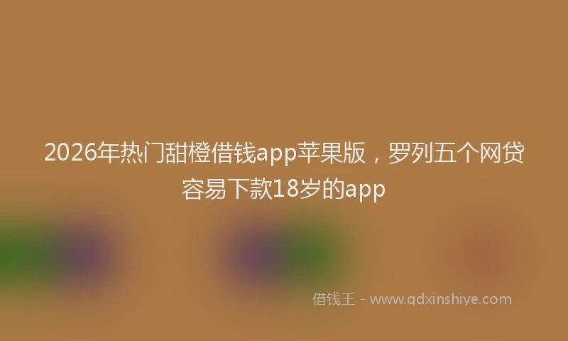 2026年热门甜橙借钱app苹果版，罗列五个网贷容易下款18岁的app