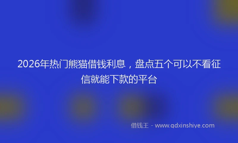2026年热门熊猫借钱利息，盘点五个可以不看征信就能下款的平台
