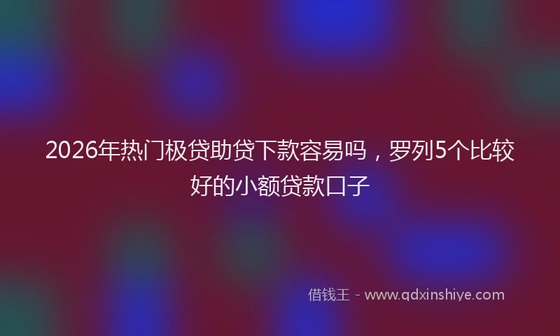 2026年热门极贷助贷下款容易吗,罗列5个比较好的小额贷款口子