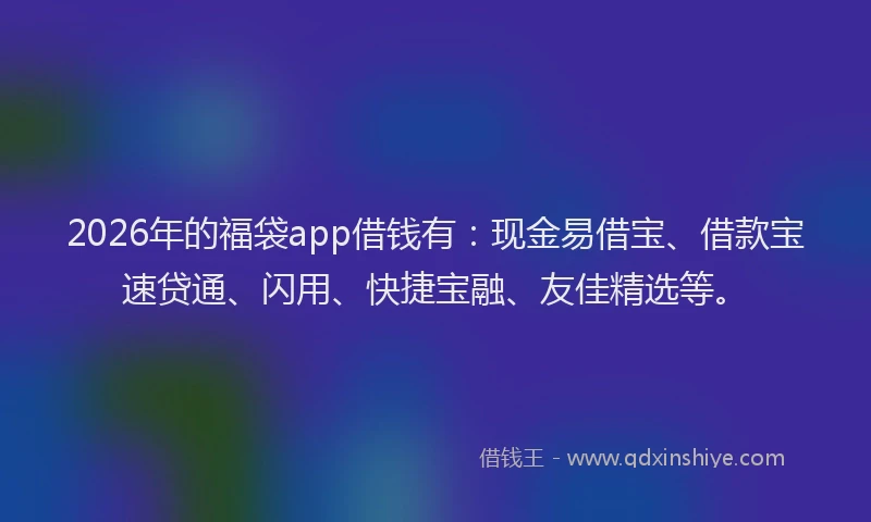 2026年的福袋app借钱有：现金易借宝、借款宝速贷通、闪用、快捷宝融、友佳精选等。