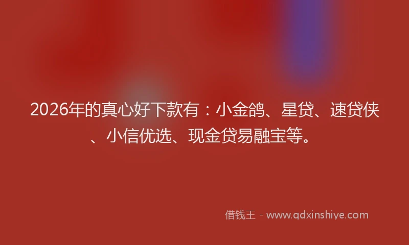 2026年的真心好下款有：小金鸽、星贷、速贷侠、小信优选、现金贷易融宝等。