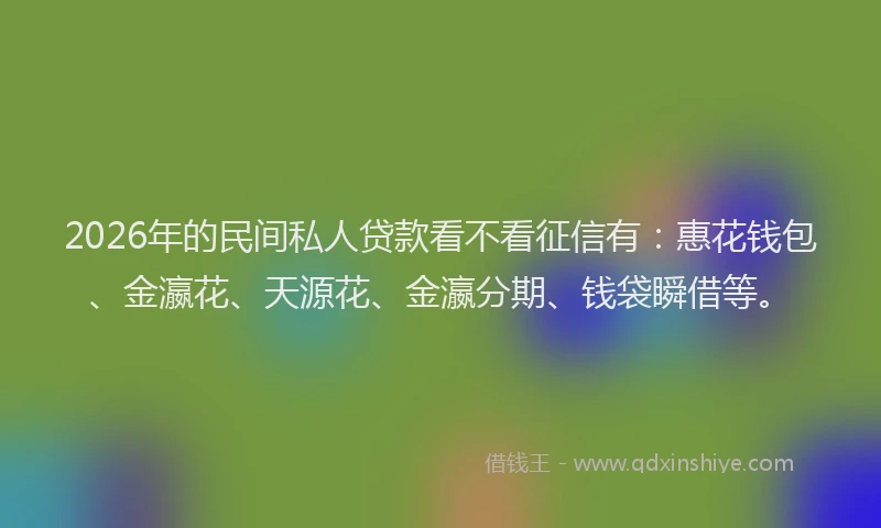 2026年的民间私人贷款看不看征信有：惠花钱包、金瀛花、天源花、金瀛分期、钱袋瞬借等。