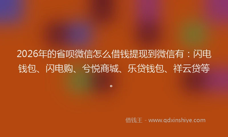 2026年的省呗微信怎么借钱提现到微信有：闪电钱包、闪电购、兮悦商城、乐贷钱包、祥云贷等。