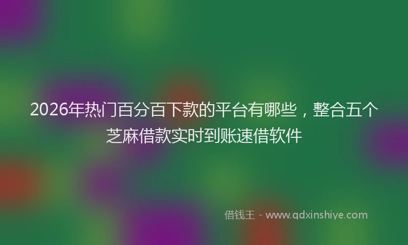 2026年热门百分百下款的平台有哪些，整合五个芝麻借款实时到账速借软件