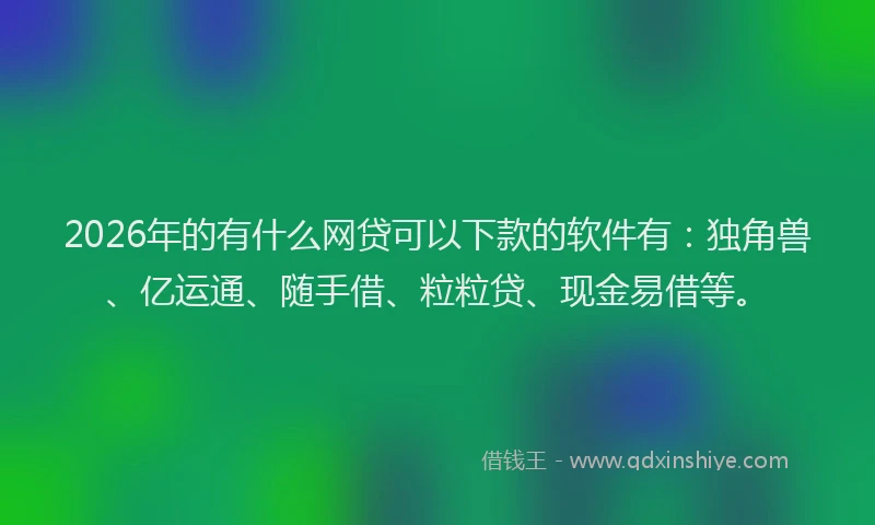 2026年的有什么网贷可以下款的软件有：独角兽、亿运通、随手借、粒粒贷、现金易借等。