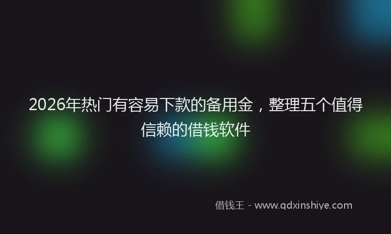 2026年热门有容易下款的备用金，整理五个值得信赖的借钱软件