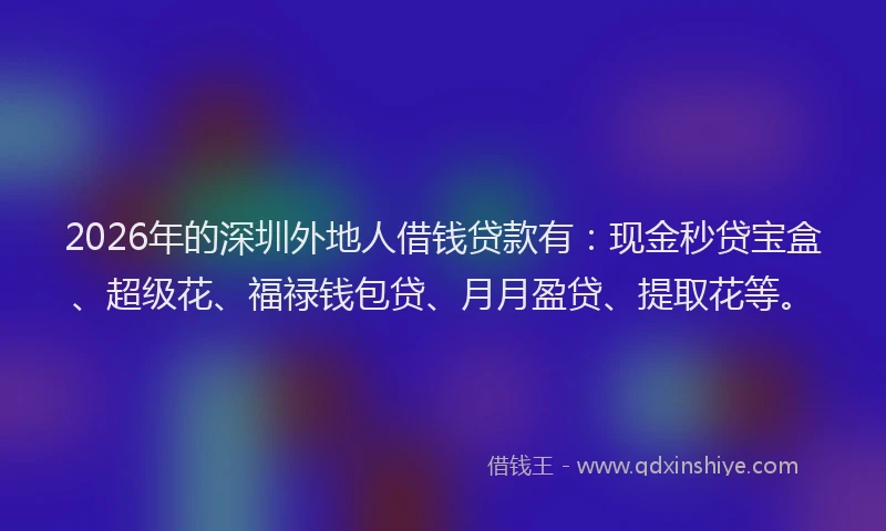 2026年的深圳外地人借钱贷款有：现金秒贷宝盒、超级花、福禄钱包贷、月月盈贷、提取花等。