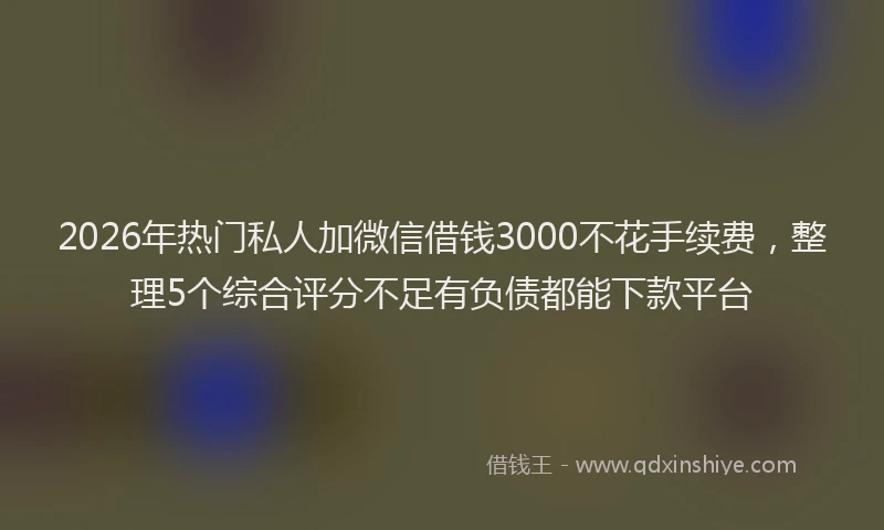 2026年热门私人加微信借钱3000不花手续费，整理5个综合评分不足有负债都能下款平台