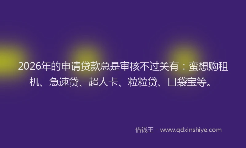 2026年的申请贷款总是审核不过关有：蛮想购租机、急速贷、超人卡、粒粒贷、口袋宝等。